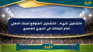 «تشكيل ناري».. التشكيل المتوقع للبنك الأهلي أمام الزمالك في الدوري المصري